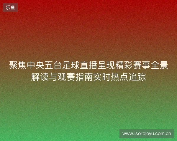 聚焦中央五台足球直播呈现精彩赛事全景解读与观赛指南实时热点追踪