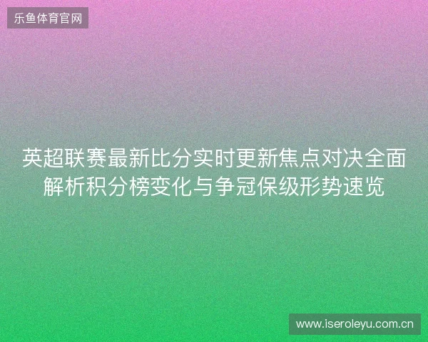 英超联赛最新比分实时更新焦点对决全面解析积分榜变化与争冠保级形势速览