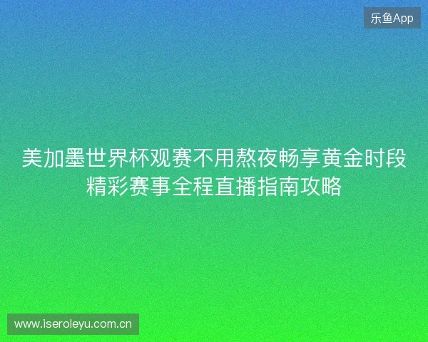 美加墨世界杯观赛不用熬夜畅享黄金时段精彩赛事全程直播指南攻略